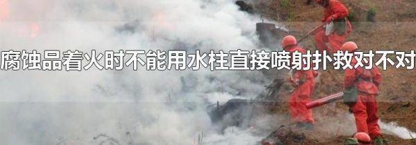 腐蚀品着火时不能用水柱直接喷射扑救对不对