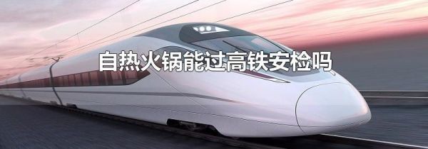 自热火锅能过高铁安检吗