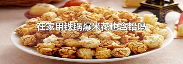 在家用铁锅爆米花也含铅吗
