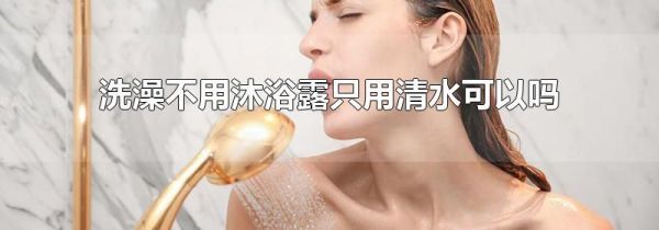 洗澡不用沐浴露只用清水可以吗