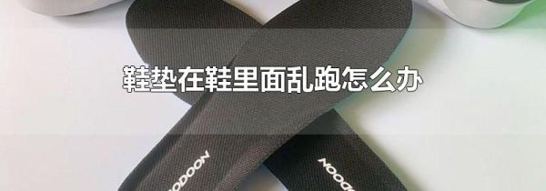 鞋垫在鞋里面乱跑怎么办