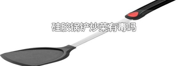 硅胶锅铲炒菜有毒吗
