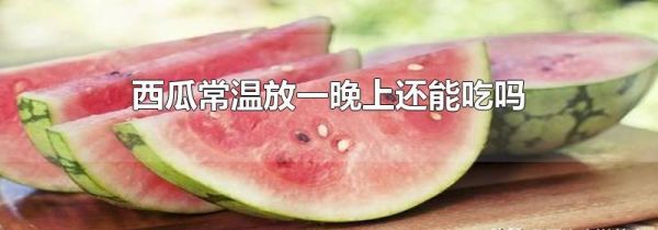 西瓜常温放一晚上还能吃吗