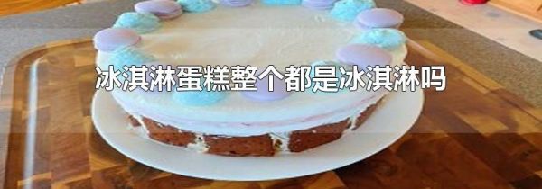 冰淇淋蛋糕整个都是冰淇淋吗