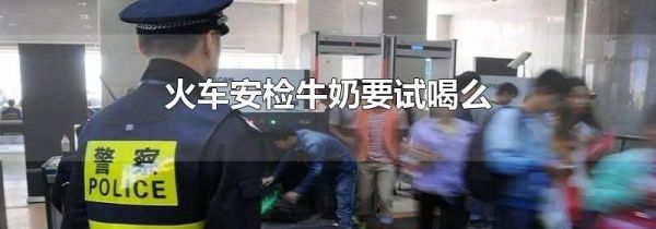 火车安检牛奶要试喝么