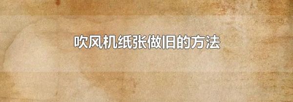 吹风机纸张做旧的方法