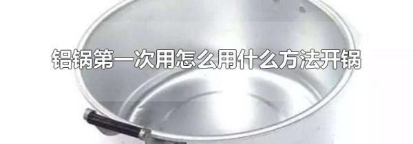铝锅第一次用怎么用什么方法开锅