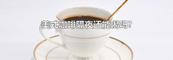 美式咖啡隔夜还能喝吗?