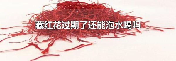 藏红花过期了还能泡水喝吗