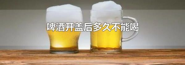 啤酒开盖后多久不能喝