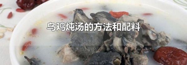 乌鸡炖汤的方法和配料