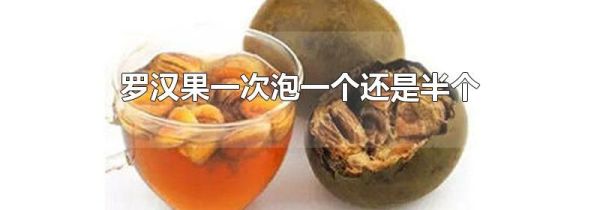 罗汉果一次泡一个还是半个