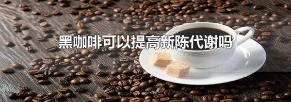 黑咖啡可以提高新陈代谢吗