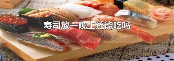 寿司放一晚上还能吃吗
