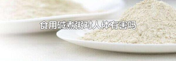 食用碱煮粥对人体有害吗