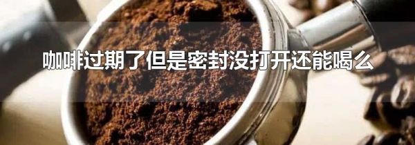 咖啡过期了但是密封没打开还能喝么