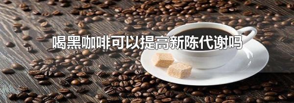 喝黑咖啡可以提高新陈代谢吗
