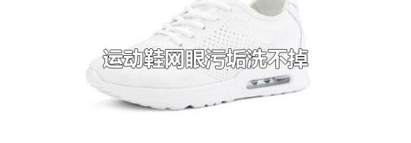 运动鞋网眼污垢洗不掉