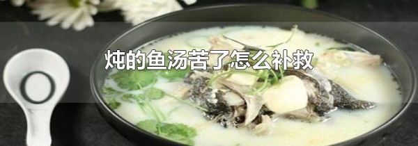 炖的鱼汤苦了怎么补救