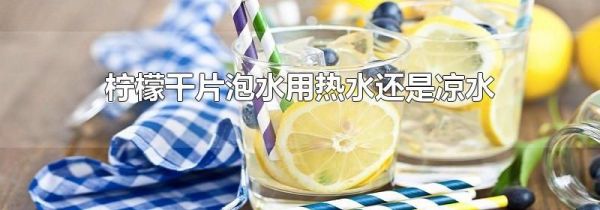 柠檬干片泡水用热水还是凉水
