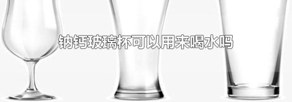 钠钙玻璃杯可以用来喝水吗
