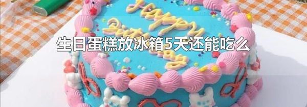 生日蛋糕放冰箱5天还能吃么