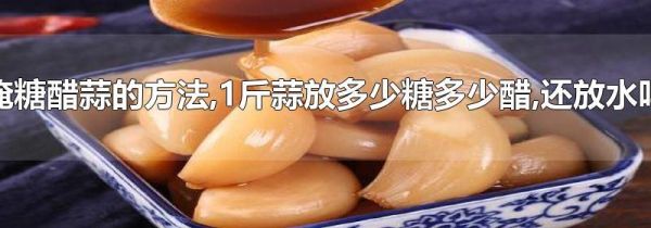 淹糖醋蒜的方法,1斤蒜放多少糖多少醋,还放水吗