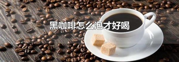 黑咖啡怎么泡才好喝