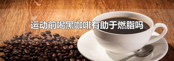 运动前喝黑咖啡有助于燃脂吗