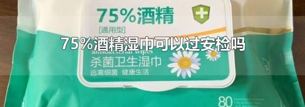 75%酒精湿巾可以过安检吗