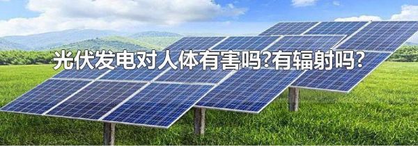 光伏发电对人体有害吗?有辐射吗?