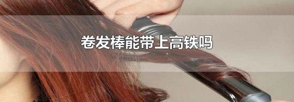 卷发棒能带上高铁吗