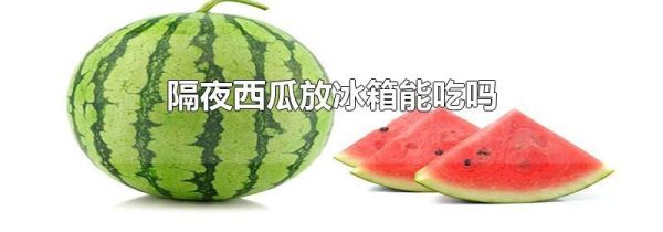 隔夜西瓜放冰箱能吃吗
