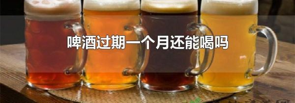 啤酒过期一个月还能喝吗