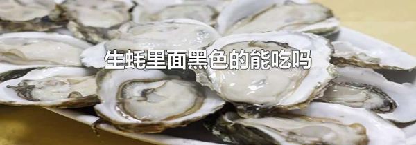 生蚝里面黑色的能吃吗
