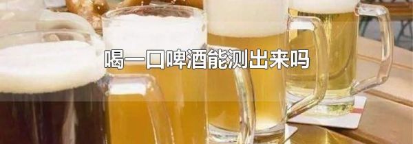 喝一口啤酒能测出来吗