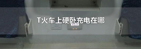 T火车上硬卧充电在哪