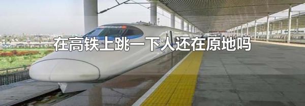 在高铁上跳一下人还在原地吗