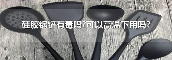 硅胶锅铲有毒吗?可以高温下用吗?