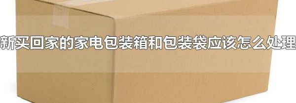 新买回家的家电包装箱和包装袋应该怎么处理