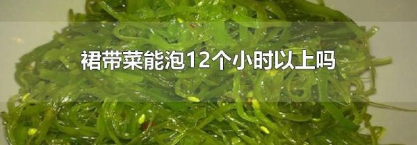 裙带菜能泡12个小时以上吗