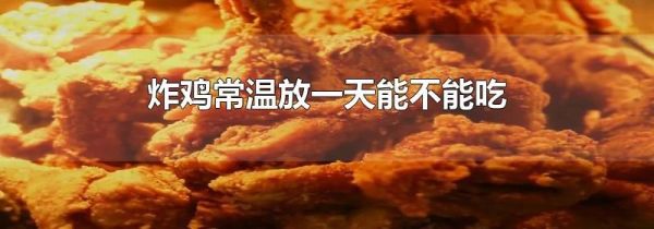 炸鸡常温放一天能不能吃