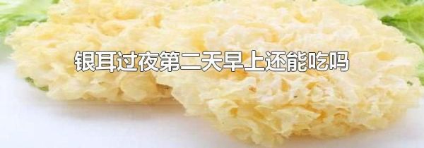 银耳过夜第二天早上还能吃吗