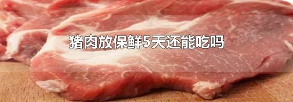 猪肉放保鲜5天还能吃吗