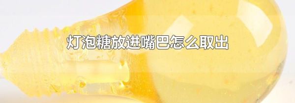 灯泡糖放进嘴巴怎么取出