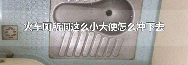 火车厕所洞这么小大便怎么冲下去
