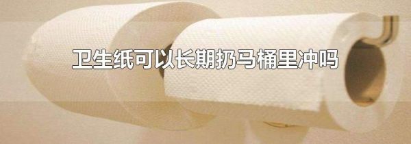 卫生纸可以长期扔马桶里冲吗