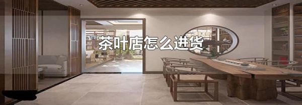 茶叶店怎么进货