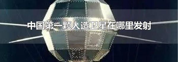 中国第一颗人造卫星在哪里发射