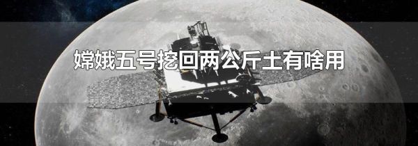 嫦娥五号挖回两公斤土有啥用